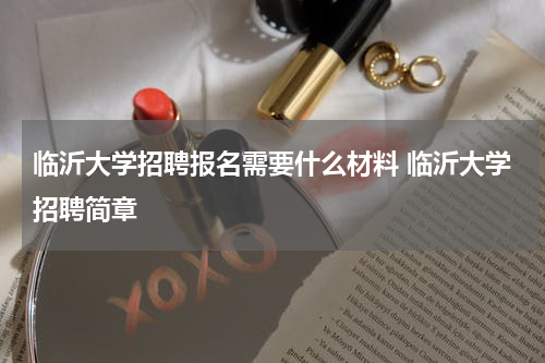 临沂大学招聘报名需要什么材料 临沂大学招聘简章