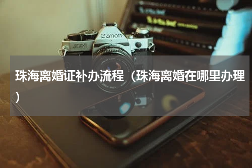 珠海离婚证补办流程（珠海离婚在哪里办理）