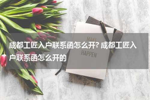 成都工匠入户联系函怎么开? 成都工匠入户联系函怎么开的