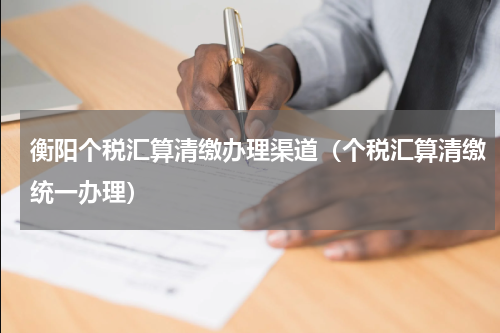 衡阳个税汇算清缴办理渠道（个税汇算清缴统一办理）