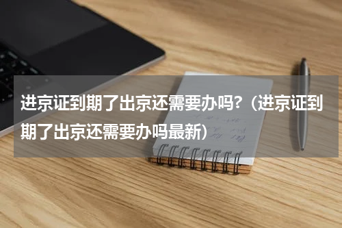 进京证到期了出京还需要办吗?（进京证到期了出京还需要办吗最新）