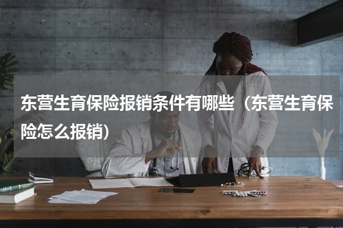 东营生育保险报销条件有哪些（东营生育保险怎么报销）
