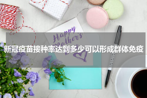 新冠疫苗接种率达到多少可以形成群体免疫