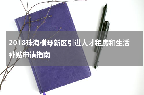 2018珠海横琴新区引进人才租房和生活补贴申请指南
