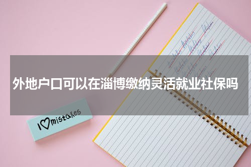 外地户口可以在淄博缴纳灵活就业社保吗