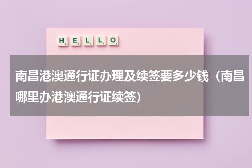 南昌港澳通行证办理及续签要多少钱（南昌哪里办港澳通行证续签）
