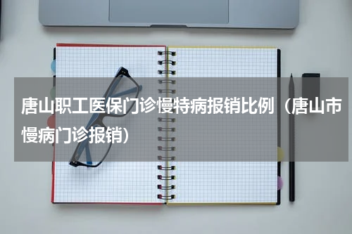 唐山职工医保门诊慢特病报销比例(唐山市慢病门诊报销)