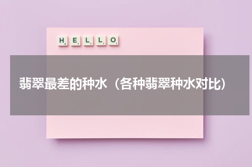 翡翠最差的种水（各种翡翠种水对比）