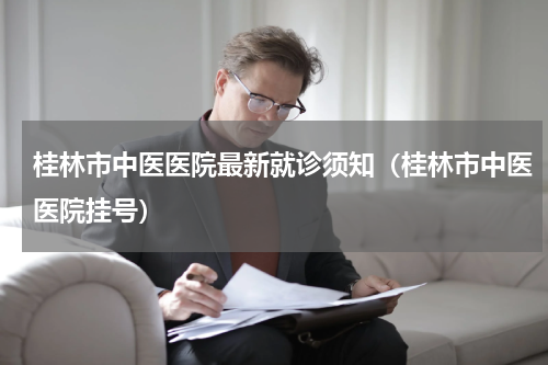 桂林市中医医院最新就诊须知（桂林市中医医院挂号）