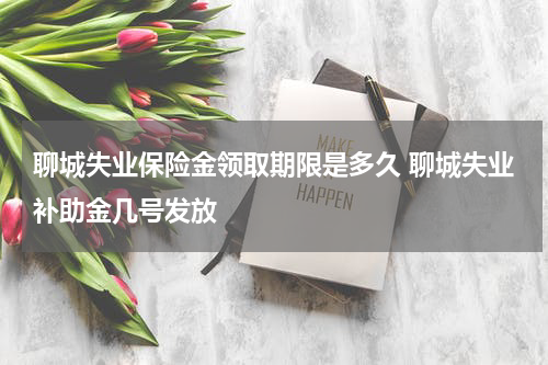 聊城失业保险金领取期限是多久 聊城失业补助金几号发放