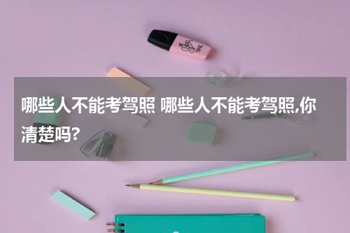 哪些人不能考驾照 哪些人不能考驾照,你清楚吗?