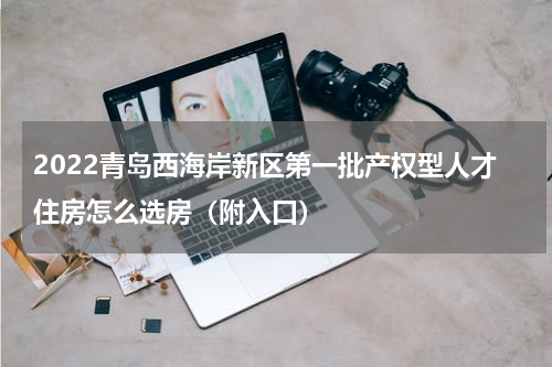 2022青岛西海岸新区第一批产权型人才住房怎么选房（附入口）
