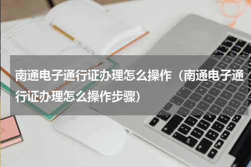南通电子通行证办理怎么操作（南通电子通行证办理怎么操作步骤）