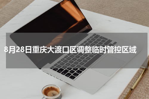 8月28日重庆大渡口区调整临时管控区域