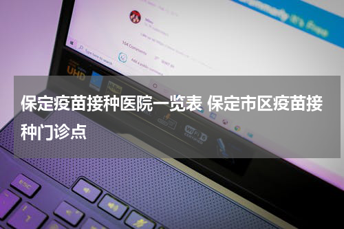保定疫苗接种医院一览表 保定市区疫苗接种门诊点