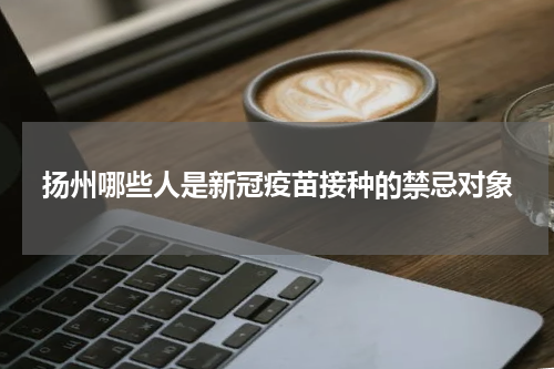 扬州哪些人是新冠疫苗接种的禁忌对象