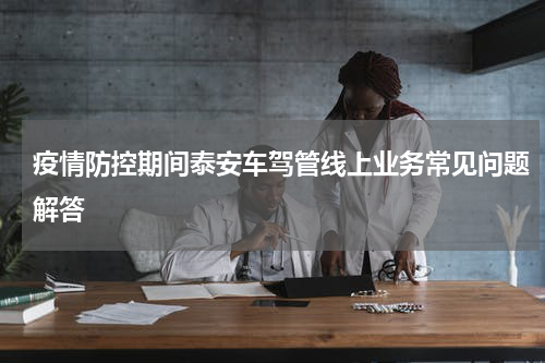 疫情防控期间泰安车驾管线上业务常见问题解答