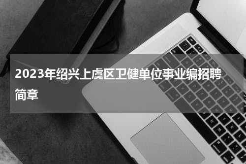 2023年绍兴上虞区卫健单位事业编招聘简章