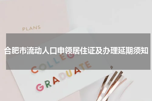 合肥市流动人口申领居住证及办理延期须知