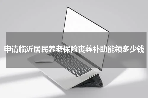 申请临沂居民养老保险丧葬补助能领多少钱