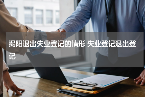 揭阳退出失业登记的情形 失业登记退出登记