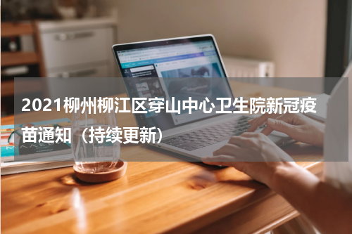 2021柳州柳江区穿山中心卫生院新冠疫苗通知（持续更新）
