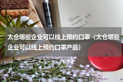 太仓哪些企业可以线上预约口罩（太仓哪些企业可以线上预约口罩产品）
