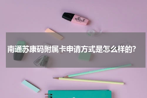南通苏康码附属卡申请方式是怎么样的？