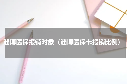 淄博医保报销对象（淄博医保卡报销比例）