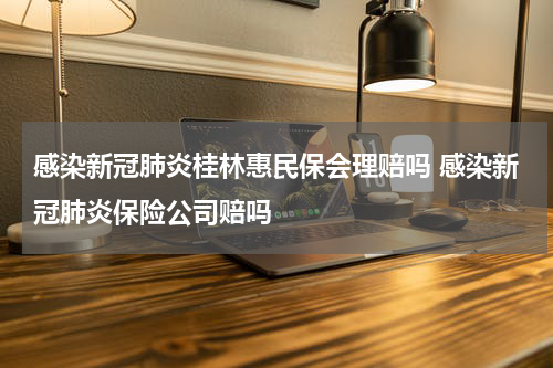 感染新冠肺炎桂林惠民保会理赔吗 感染新冠肺炎保险公司赔吗