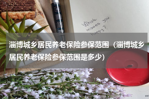 淄博城乡居民养老保险参保范围（淄博城乡居民养老保险参保范围是多少）