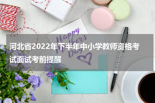 河北省2022年下半年中小学教师资格考试面试考前提醒