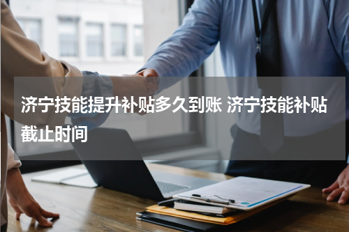 济宁技能提升补贴多久到账 济宁技能补贴截止时间