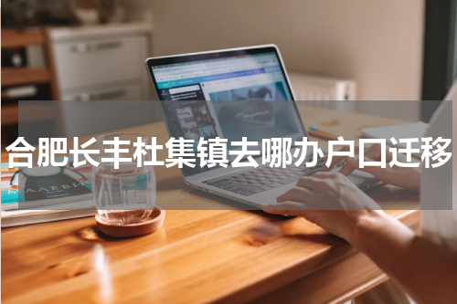 合肥长丰杜集镇去哪办户口迁移