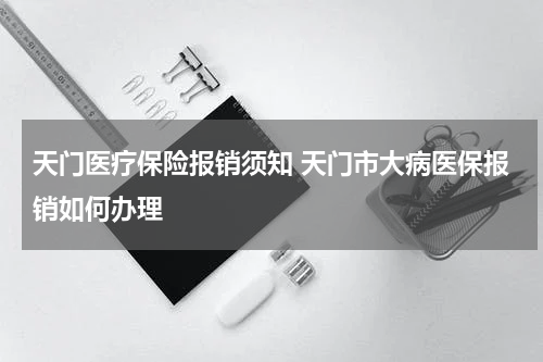 天门医疗保险报销须知 天门市大病医保报销如何办理