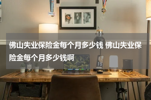 佛山失业保险金每个月多少钱 佛山失业保险金每个月多少钱啊