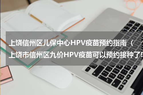 上饶信州区儿保中心HPV疫苗预约指南（上饶市信州区九价HPV疫苗可以预约接种了!）
