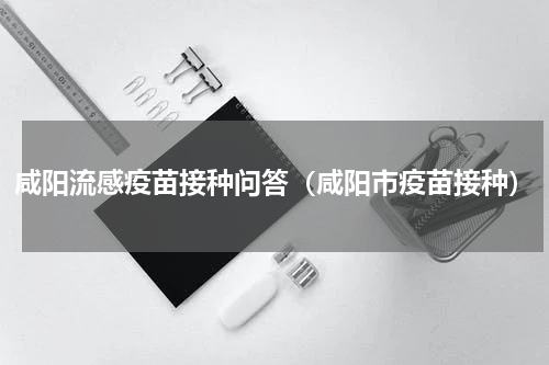 咸阳流感疫苗接种问答（咸阳市疫苗接种）