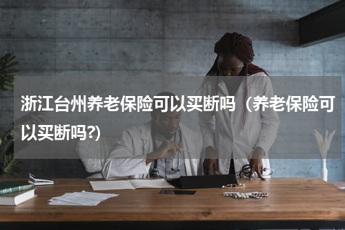 浙江台州养老保险可以买断吗（养老保险可以买断吗?）