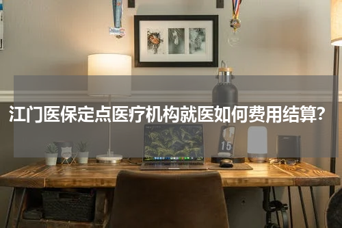 江门医保定点医疗机构就医如何费用结算？