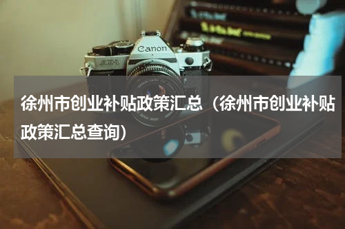 徐州市创业补贴政策汇总（徐州市创业补贴政策汇总查询）