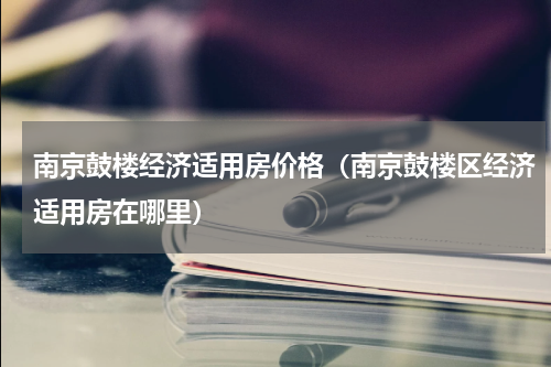 南京鼓楼经济适用房价格(南京鼓楼区经济适用房在哪里)