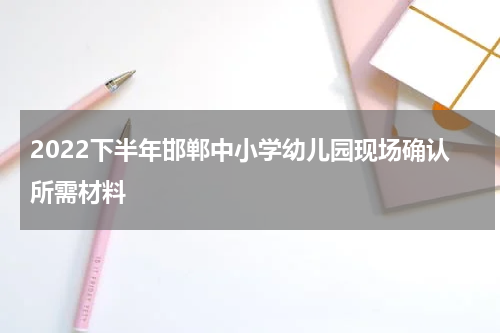 2022下半年邯郸中小学幼儿园现场确认所需材料