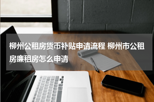 柳州公租房货币补贴申请流程 柳州市公租房廉租房怎么申请