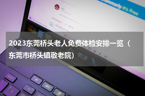 2023东莞桥头老人免费体检安排一览（东莞市桥头镇敬老院）