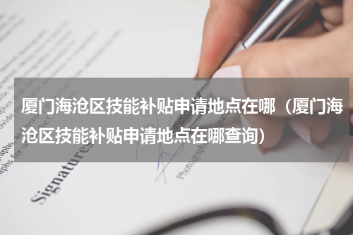 厦门海沧区技能补贴申请地点在哪(厦门海沧区技能补贴申请地点在哪查询)