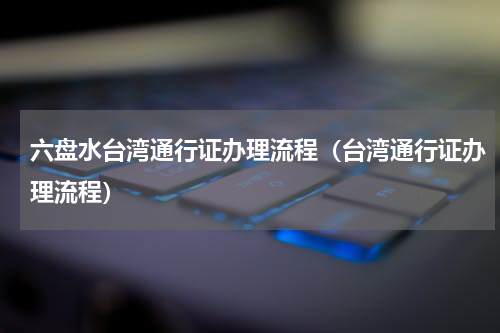 六盘水台湾通行证办理流程（台湾通行证办理流程）