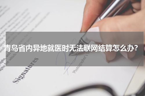 青岛省内异地就医时无法联网结算怎么办？
