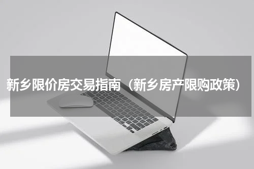 新乡限价房交易指南（新乡房产限购政策）