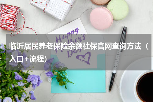 临沂居民养老保险余额社保官网查询方法（入口+流程）